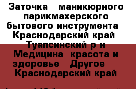 Заточка , маникюрного парикмахерского бытового инструмента - Краснодарский край, Туапсинский р-н Медицина, красота и здоровье » Другое   . Краснодарский край